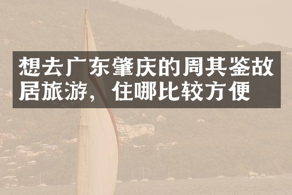 想去广东肇庆的周其鉴故居旅游，住哪比较方便
