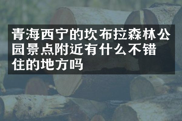 青海西宁的坎布拉森林公园景点附近有什么不错的住的地方吗