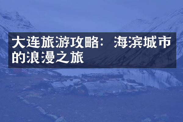 大连旅游攻略：海滨城市的浪漫之旅