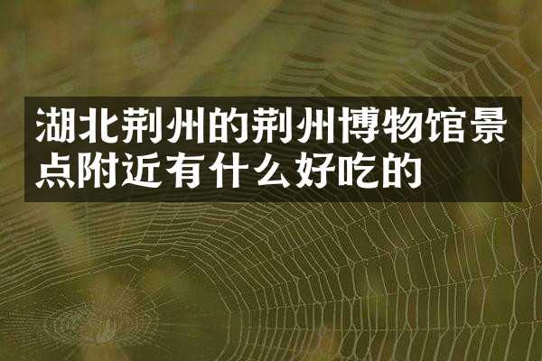 湖北荆州的荆州博物馆景点附近有什么好吃的