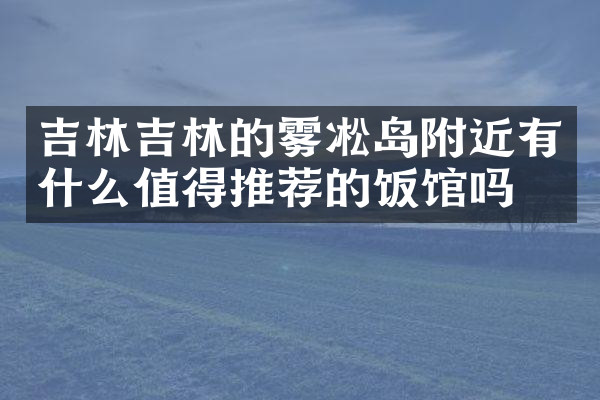吉林吉林的雾凇岛附近有什么值得推荐的饭馆吗