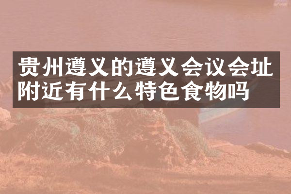 贵州遵义的遵义会议会址附近有什么特色食物吗