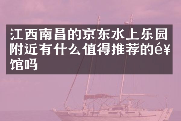 江西南昌的京东水上乐园附近有什么值得推荐的饭馆吗