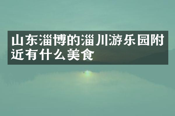 山东淄博的淄川游乐园附近有什么美食