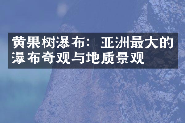 黄果树瀑布：亚洲最大的瀑布奇观与地质景观