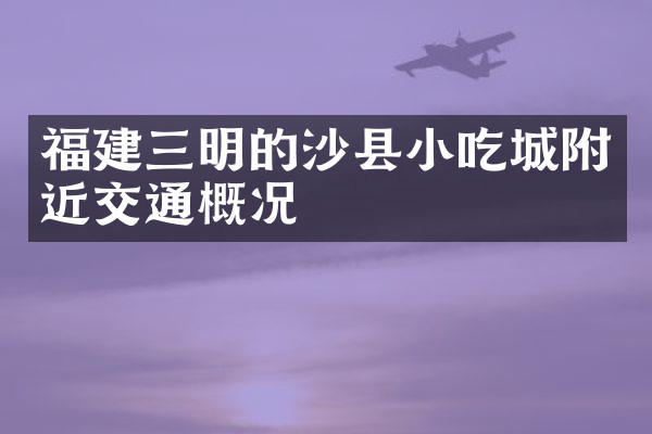 福建三明的沙县小吃城附近交通概况