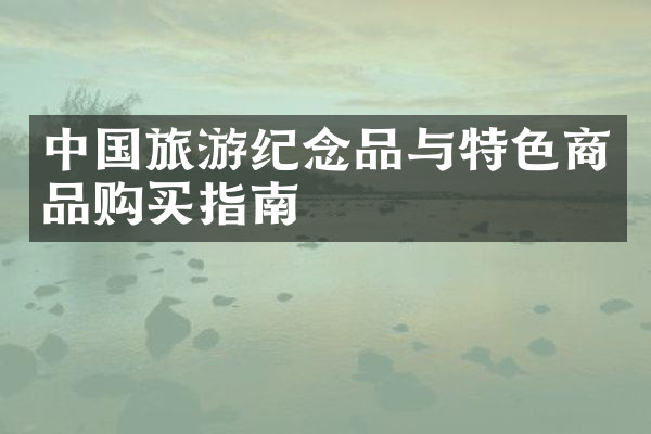 中国旅游纪念品与特色商品购买指南