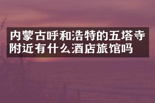 内蒙古呼和浩特的五塔寺附近有什么酒店旅馆吗
