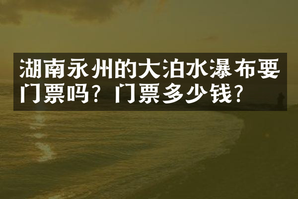 湖南永州的大泊水瀑布要门票吗？门票多少钱？