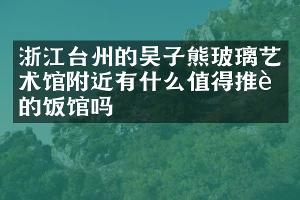 浙江台州的吴子熊玻璃艺术馆附近有什么值得推荐的饭馆吗