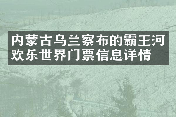 内蒙古乌兰察布的霸王河欢乐世界门票信息详情