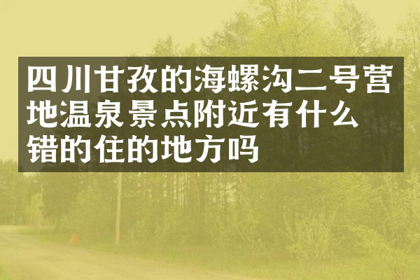 四川甘孜的海螺沟二号营地温泉景点附近有什么不错的住的地方吗