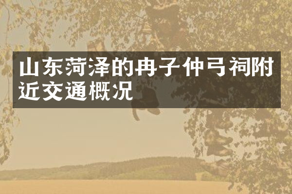 山东菏泽的冉子仲弓祠附近交通概况