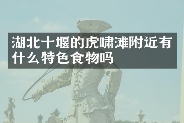 湖北十堰的虎啸滩附近有什么特色食物吗