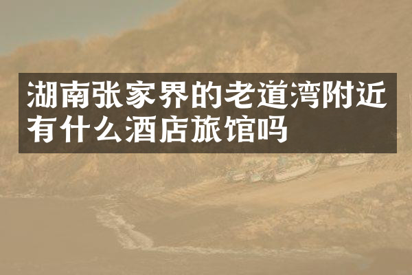 湖南张家界的老道湾附近有什么酒店旅馆吗
