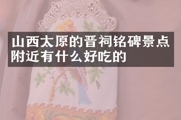 山西太原的晋祠铭碑景点附近有什么好吃的