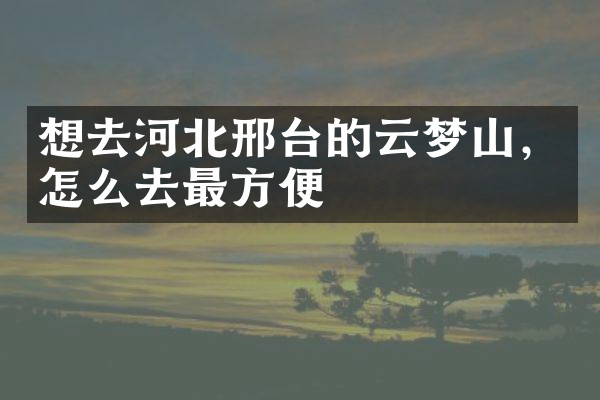 想去河北邢台的云梦山，怎么去最方便