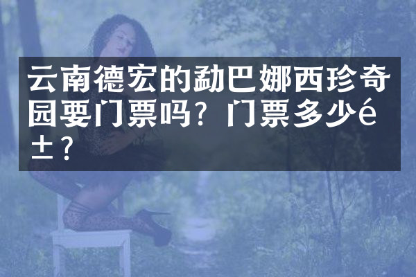 云南德宏的勐巴娜西珍奇园要门票吗？门票多少钱？
