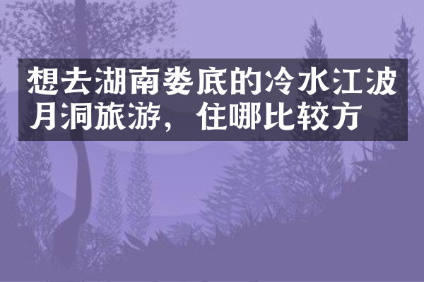 想去湖南娄底的冷水江波月洞旅游，住哪比较方便