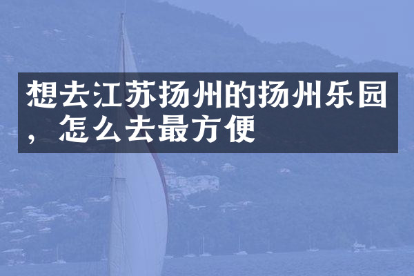 想去江苏扬州的扬州乐园，怎么去最方便