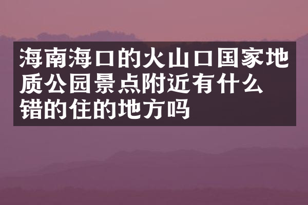海南海口的火山口国家地质公园景点附近有什么不错的住的地方吗