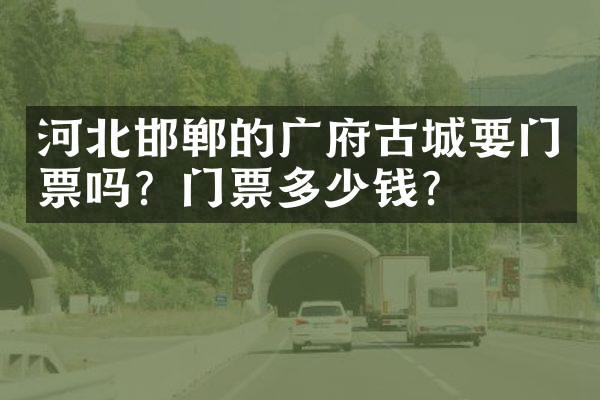 河北邯郸的广府古城要门票吗？门票多少钱？