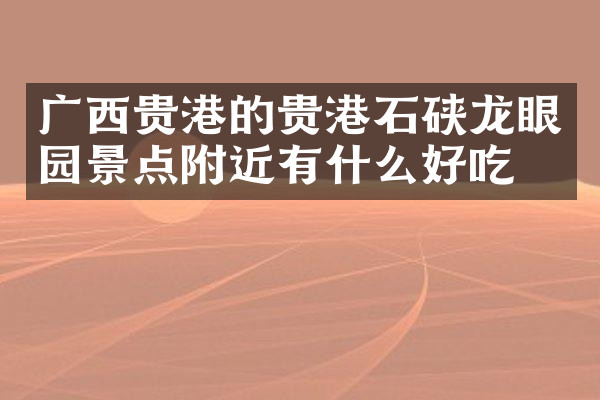 广西贵港的贵港石硖龙眼园景点附近有什么好吃的