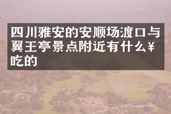 四川雅安的安顺场渡口与翼王亭景点附近有什么好吃的