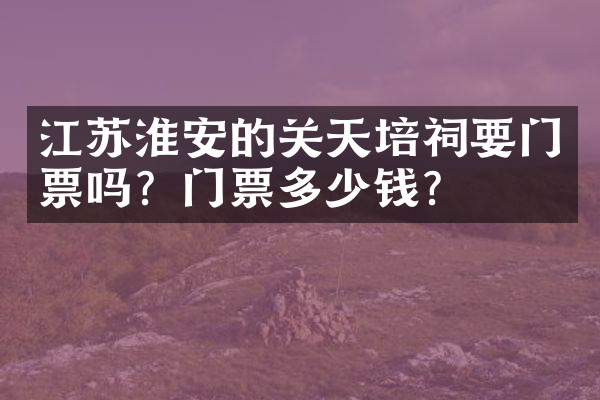 江苏淮安的关天培祠要门票吗？门票多少钱？