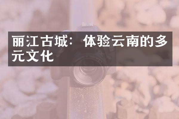 丽江古城：体验云南的多元文化