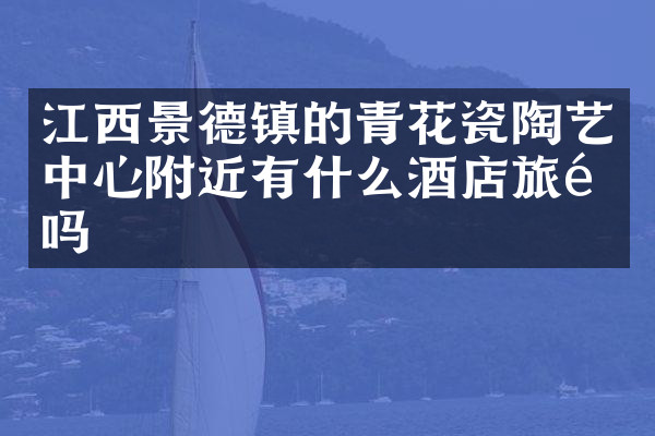 江西景德镇的青花瓷陶艺中心附近有什么酒店旅馆吗