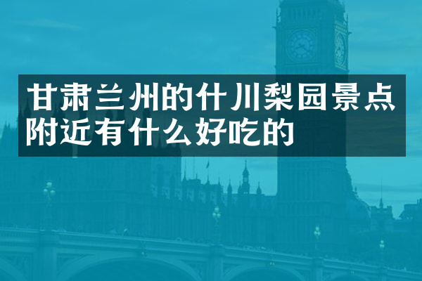 甘肃兰州的什川梨园景点附近有什么好吃的