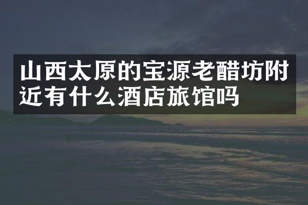 山西太原的宝源老醋坊附近有什么酒店旅馆吗
