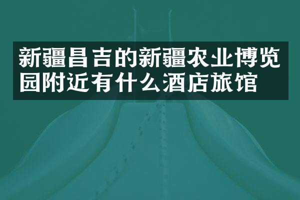 新疆昌吉的新疆农业博览园附近有什么酒店旅馆吗