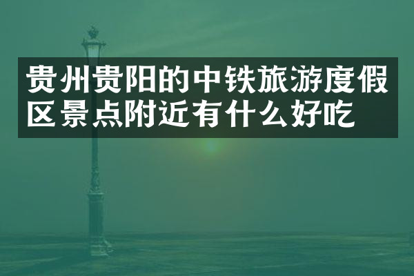 贵州贵阳的中铁旅游度假区景点附近有什么好吃的
