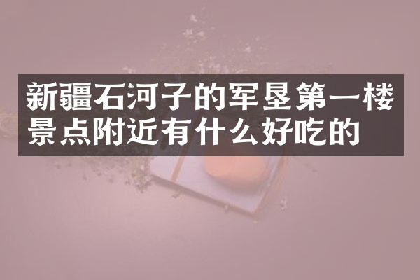 新疆石河子的军垦第一楼景点附近有什么好吃的