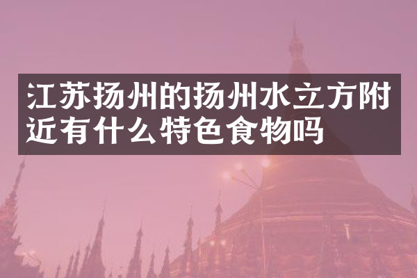 江苏扬州的扬州水立方附近有什么特色食物吗