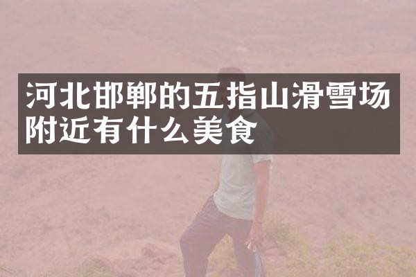 河北邯郸的五指山滑雪场附近有什么美食