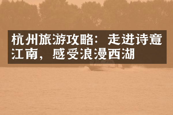 杭州旅游攻略：走进诗意江南，感受浪漫西湖