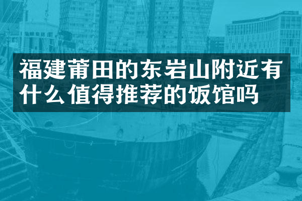 福建莆田的东岩山附近有什么值得推荐的饭馆吗