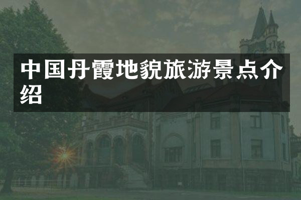 中国丹霞地貌旅游景点介绍