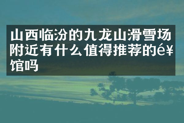 山西临汾的九龙山滑雪场附近有什么值得推荐的饭馆吗
