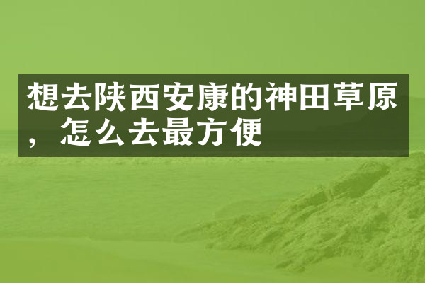 想去陕西安康的神田草原，怎么去最方便
