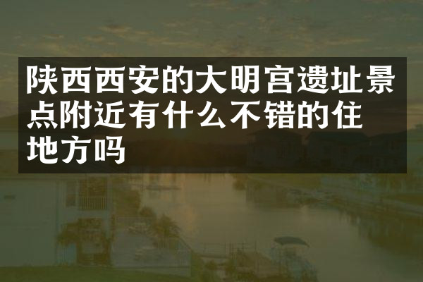 陕西西安的大明宫遗址景点附近有什么不错的住的地方吗