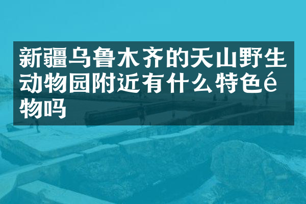 新疆乌鲁木齐的天山野生动物园附近有什么特色食物吗