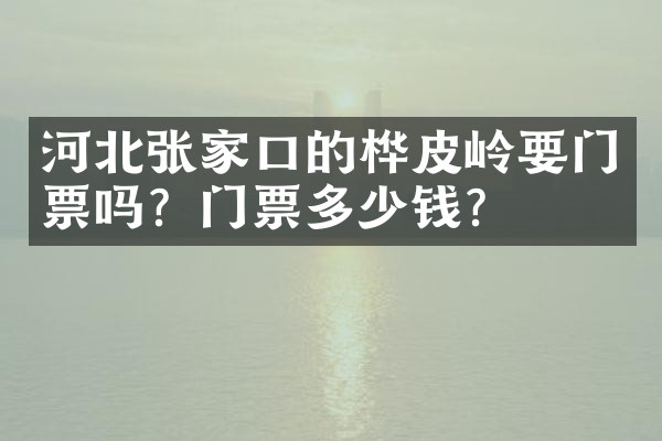 河北张家口的桦皮岭要门票吗？门票多少钱？