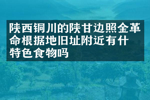 陕西铜川的陕甘边照金革命根据地旧址附近有什么特色食物吗