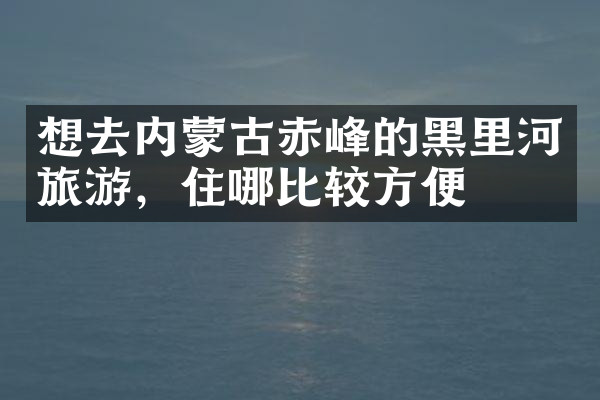 想去内蒙古赤峰的黑里河旅游，住哪比较方便