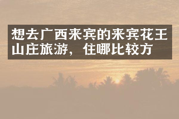 想去广西来宾的来宾花王山庄旅游，住哪比较方便
