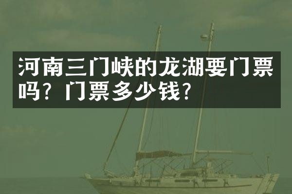河南三门峡的龙湖要门票吗？门票多少钱？
